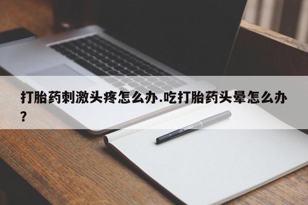 米非司酮片哪里有买打胎药刺激头疼怎么办.吃打胎药头晕怎么办？
