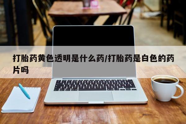 米非司酮片哪里有买打胎药黄色透明是什么药/打胎药是白色的药片吗