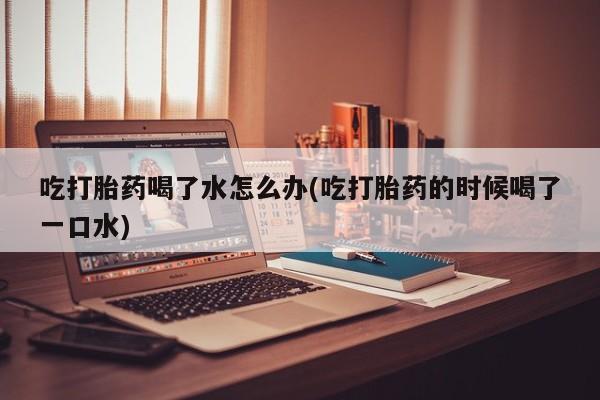 米非司酮片哪里有买吃打胎药喝了水怎么办(吃打胎药的时候喝了一口水)