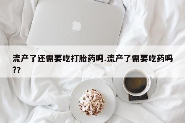 米非司酮片哪里有买流产了还需要吃打胎药吗.流产了需要吃药吗?？