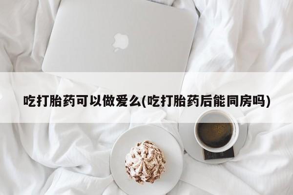 米非司酮片哪里有买吃打胎药可以做爱么(吃打胎药后能同房吗)