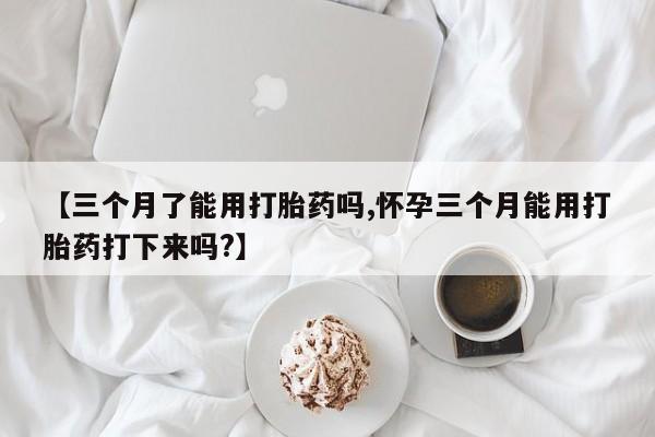 米非司酮片哪里有买【三个月了能用打胎药吗,怀孕三个月能用打胎药打下来吗?】