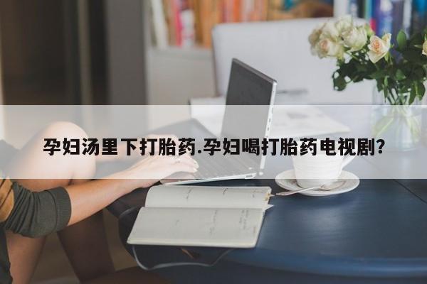 米非司酮片哪里有买孕妇汤里下打胎药.孕妇喝打胎药电视剧？