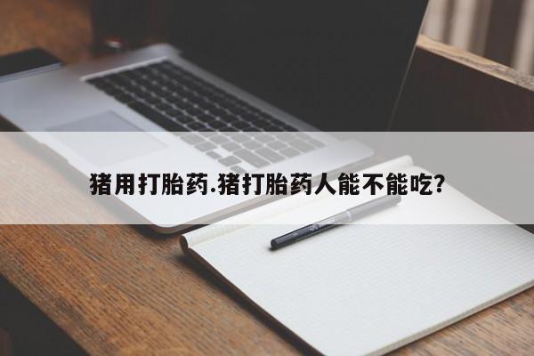米非司酮片哪里有买猪用打胎药.猪打胎药人能不能吃？