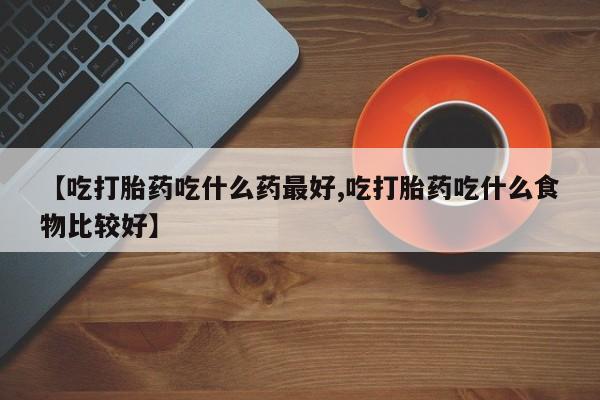 米非司酮片哪里有买【吃打胎药吃什么药最好,吃打胎药吃什么食物比较好】