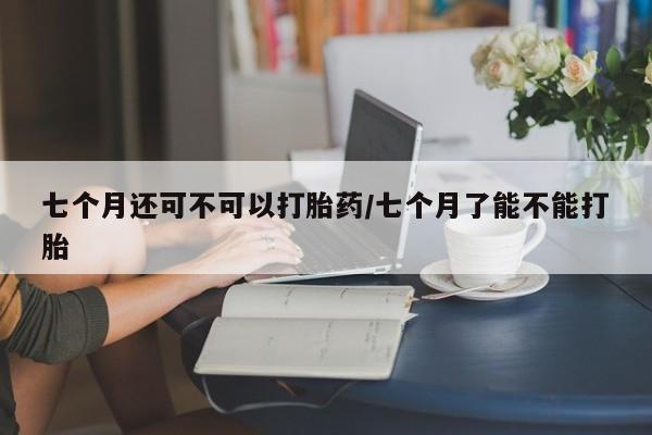 米非司酮片哪里有买七个月还可不可以打胎药/七个月了能不能打胎