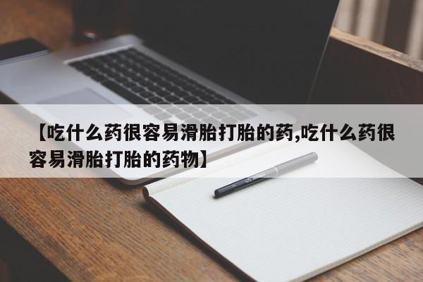 米非司酮片哪里有买【吃什么药很容易滑胎打胎的药,吃什么药很容易滑胎打胎的药物】