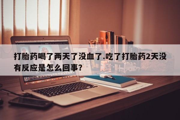 米非司酮片哪里有买打胎药喝了两天了没血了.吃了打胎药2天没有反应是怎么回事？