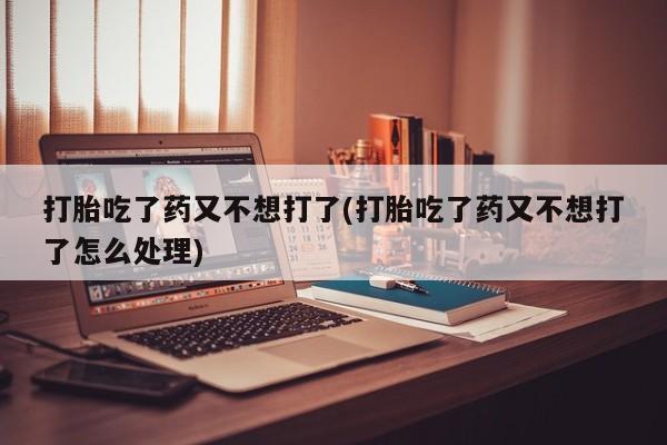 米非司酮片哪里有买打胎吃了药又不想打了(打胎吃了药又不想打了怎么处理)
