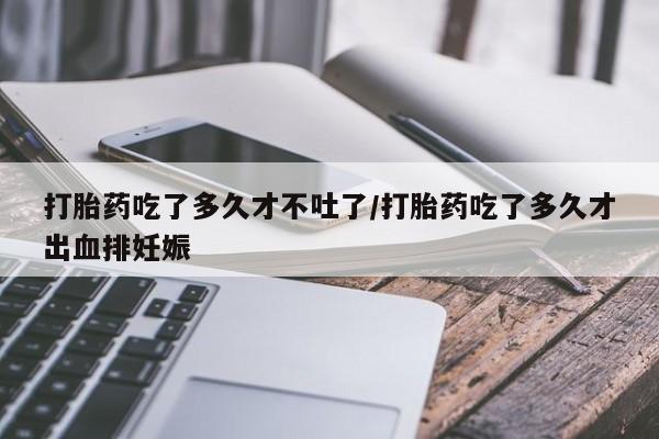 米非司酮片哪里有买打胎药吃了多久才不吐了/打胎药吃了多久才出血排妊娠
