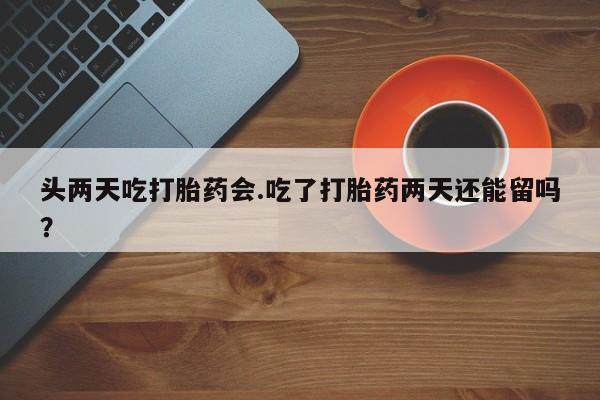 米非司酮片哪里有买头两天吃打胎药会.吃了打胎药两天还能留吗？