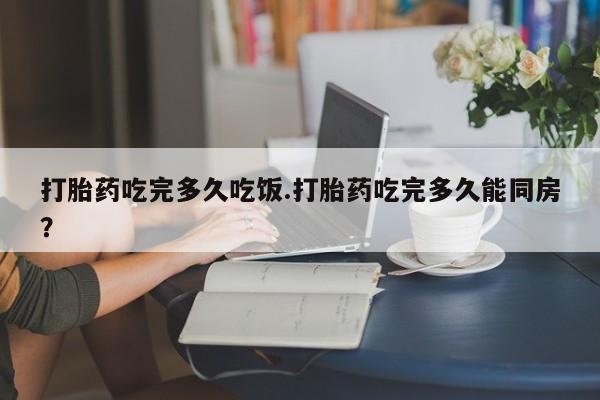 米非司酮片哪里有买打胎药吃完多久吃饭.打胎药吃完多久能同房？