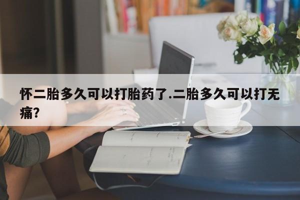 米非司酮片哪里有买怀二胎多久可以打胎药了.二胎多久可以打无痛？