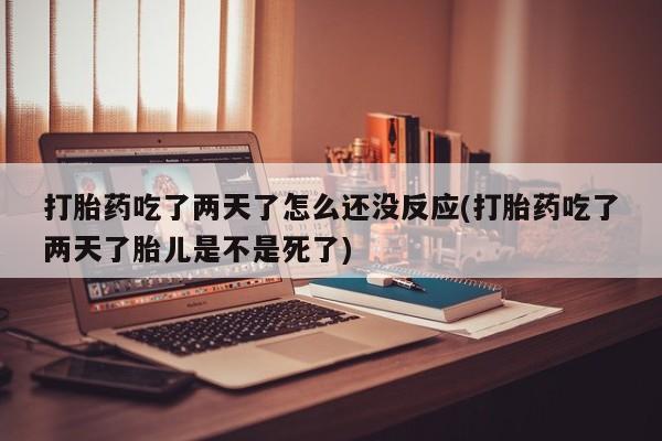 米非司酮片哪里有买打胎药吃了两天了怎么还没反应(打胎药吃了两天了胎儿是不是死了)