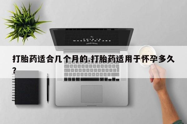 米非司酮片哪里有买打胎药适合几个月的.打胎药适用于怀孕多久？