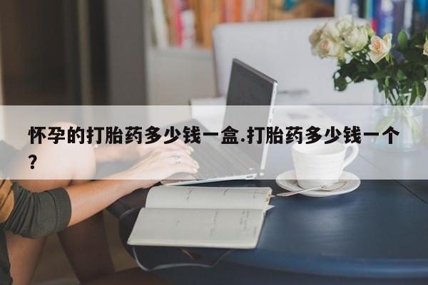 米非司酮片哪里有买怀孕的打胎药多少钱一盒.打胎药多少钱一个？