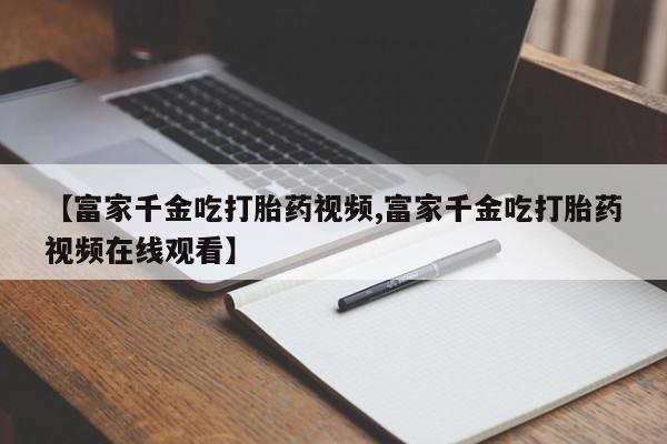 米非司酮片哪里有买【富家千金吃打胎药视频,富家千金吃打胎药视频在线观看】