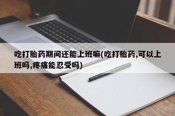米非司酮片哪里有买吃打胎药期间还能上班嘛(吃打胎药,可以上班吗,疼痛能忍受吗)