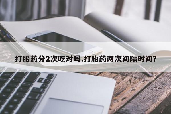 米非司酮片哪里有买打胎药分2次吃对吗.打胎药两次间隔时间？
