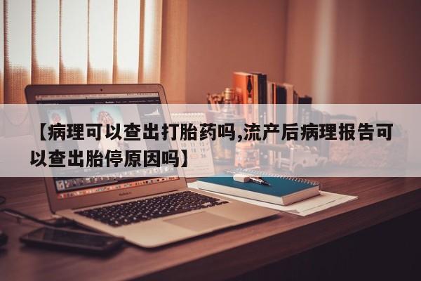 米非司酮片哪里有买【病理可以查出打胎药吗,流产后病理报告可以查出胎停原因吗】