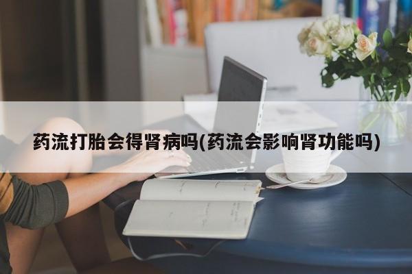 米非司酮片哪里有买药流打胎会得肾病吗(药流会影响肾功能吗)