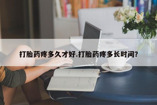 米非司酮片哪里有买打胎药疼多久才好.打胎药疼多长时间？