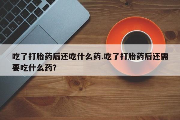 米非司酮片哪里有买吃了打胎药后还吃什么药.吃了打胎药后还需要吃什么药？