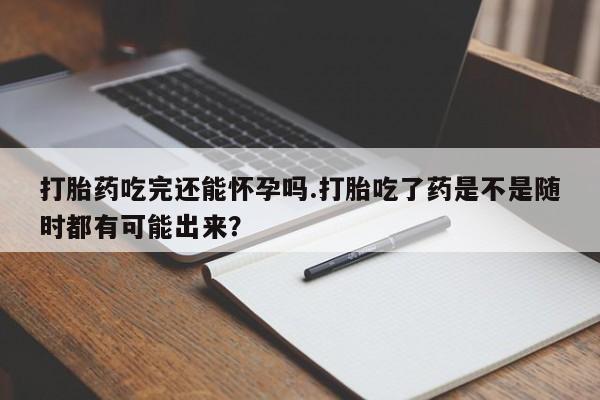 米非司酮片哪里有买打胎药吃完还能怀孕吗.打胎吃了药是不是随时都有可能出来？