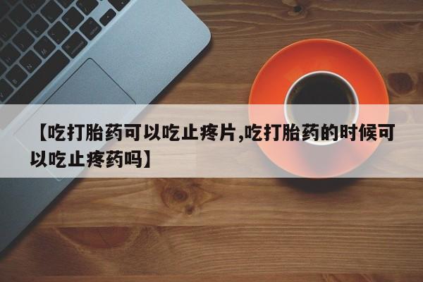 米非司酮片哪里有买【吃打胎药可以吃止疼片,吃打胎药的时候可以吃止疼药吗】