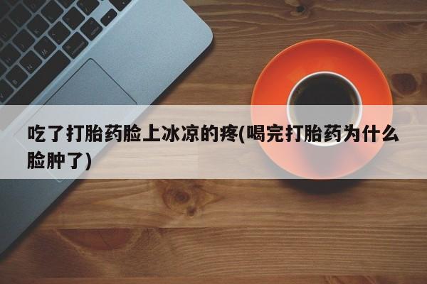 米非司酮片哪里有买吃了打胎药脸上冰凉的疼(喝完打胎药为什么脸肿了)