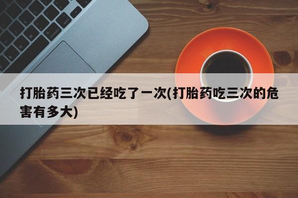 米非司酮片哪里有买打胎药三次已经吃了一次(打胎药吃三次的危害有多大)