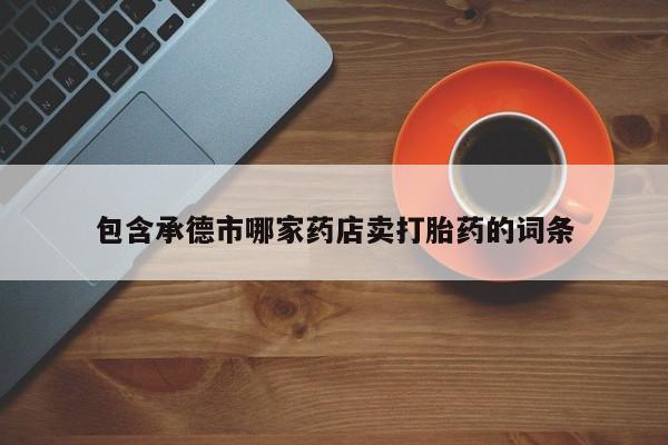 米非司酮片哪里有买包含承德市哪家药店卖打胎药的词条