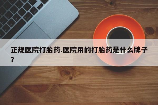 米非司酮片哪里有买正规医院打胎药.医院用的打胎药是什么牌子？