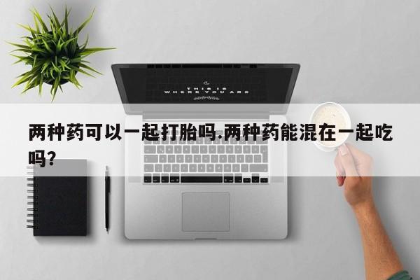 米非司酮片哪里有买两种药可以一起打胎吗.两种药能混在一起吃吗？