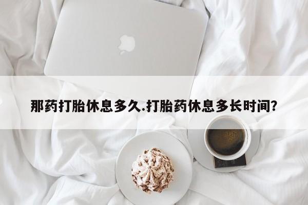 米非司酮片哪里有买那药打胎休息多久.打胎药休息多长时间？