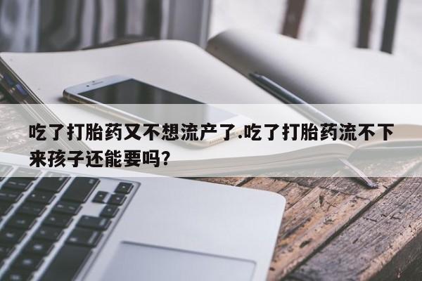 米非司酮片哪里有买吃了打胎药又不想流产了.吃了打胎药流不下来孩子还能要吗？