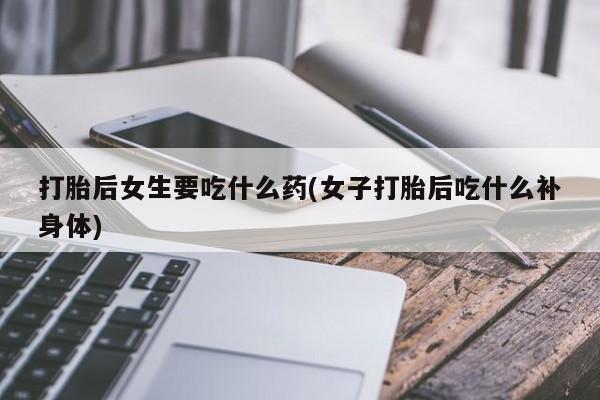 米非司酮片哪里有买打胎后女生要吃什么药(女子打胎后吃什么补身体)
