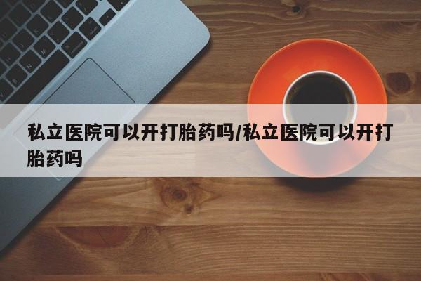 米非司酮片哪里有买私立医院可以开打胎药吗/私立医院可以开打胎药吗