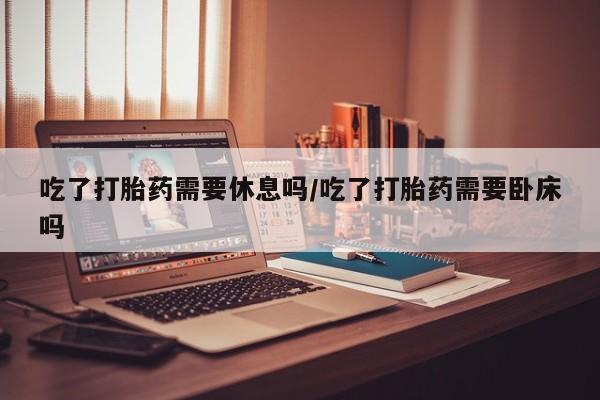 米非司酮片哪里有买吃了打胎药需要休息吗/吃了打胎药需要卧床吗
