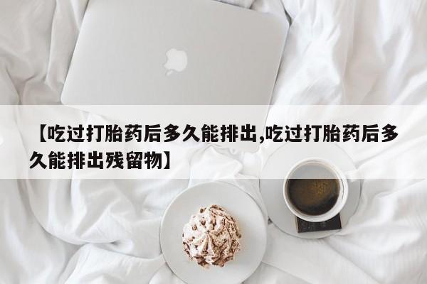 米非司酮片哪里有买【吃过打胎药后多久能排出,吃过打胎药后多久能排出残留物】