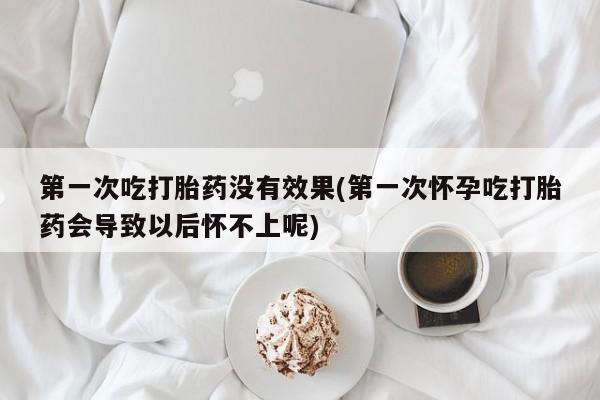 米非司酮片哪里有买第一次吃打胎药没有效果(第一次怀孕吃打胎药会导致以后怀不上呢)