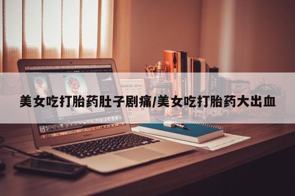 米非司酮片哪里有买美女吃打胎药肚子剧痛/美女吃打胎药大出血