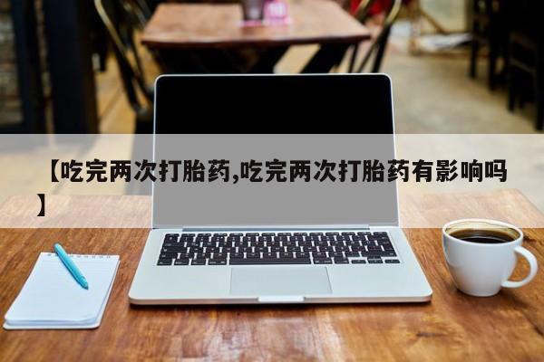 米非司酮片哪里有买【吃完两次打胎药,吃完两次打胎药有影响吗】