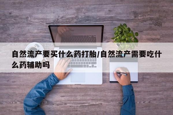 米非司酮片哪里有买自然流产要买什么药打胎/自然流产需要吃什么药辅助吗