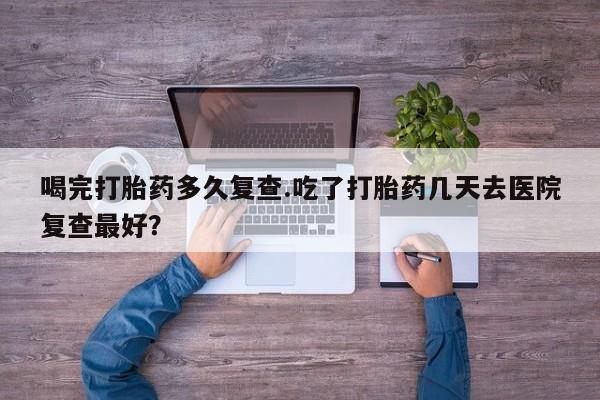 米非司酮片哪里有买喝完打胎药多久复查.吃了打胎药几天去医院复查最好？