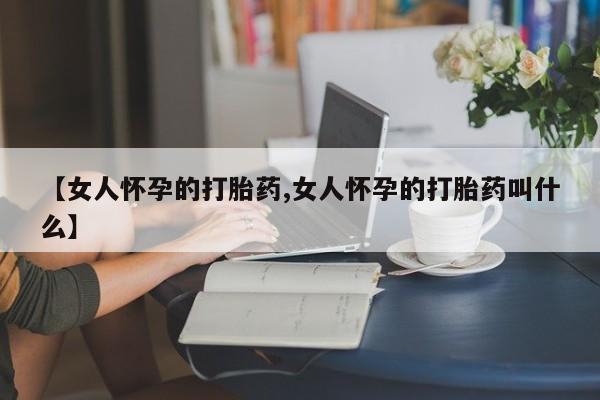 米非司酮片哪里有买【女人怀孕的打胎药,女人怀孕的打胎药叫什么】