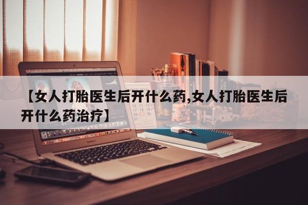 米非司酮片哪里有买【女人打胎医生后开什么药,女人打胎医生后开什么药治疗】