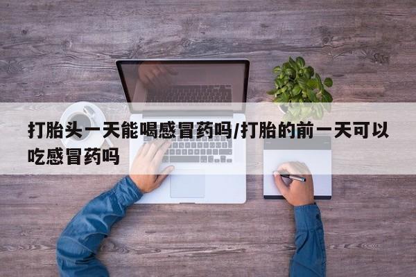 米非司酮片哪里有买打胎头一天能喝感冒药吗/打胎的前一天可以吃感冒药吗