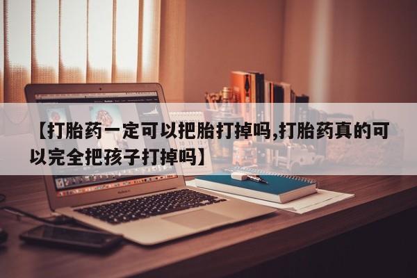 米非司酮片哪里有买【打胎药一定可以把胎打掉吗,打胎药真的可以完全把孩子打掉吗】