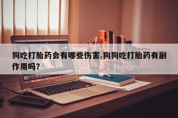 米非司酮片哪里有买狗吃打胎药会有哪些伤害.狗狗吃打胎药有副作用吗？